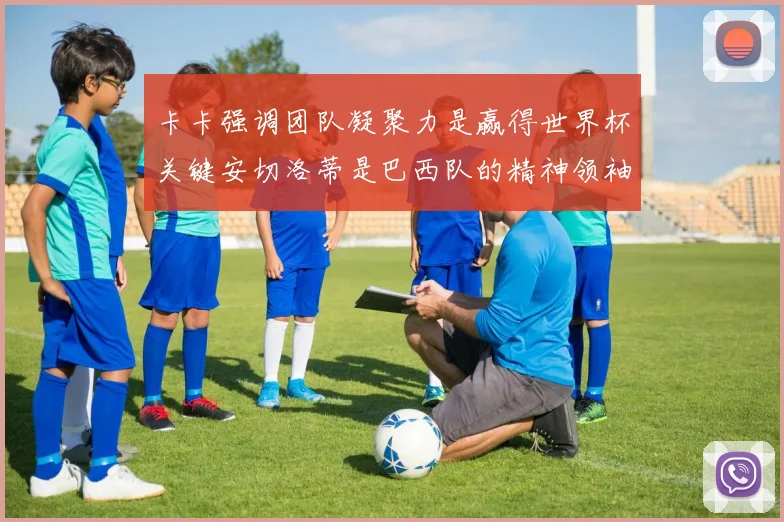 卡卡强调团队凝聚力是赢得世界杯关键安切洛蒂是巴西队的精神领袖