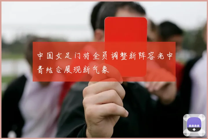 中国女足门将全员调整新阵容老中青结合展现新气象