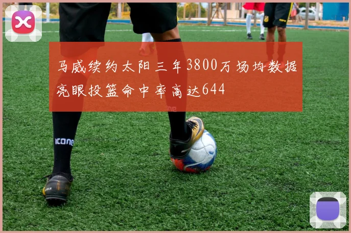 马威续约太阳三年3800万场均数据亮眼投篮命中率高达644