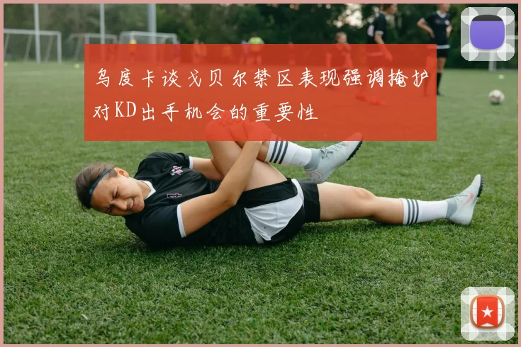 乌度卡谈戈贝尔禁区表现强调掩护对KD出手机会的重要性