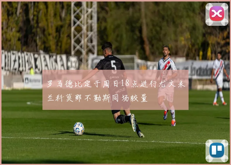 罗马德比定于周日18点进行尤文米兰科莫那不勒斯同场较量
