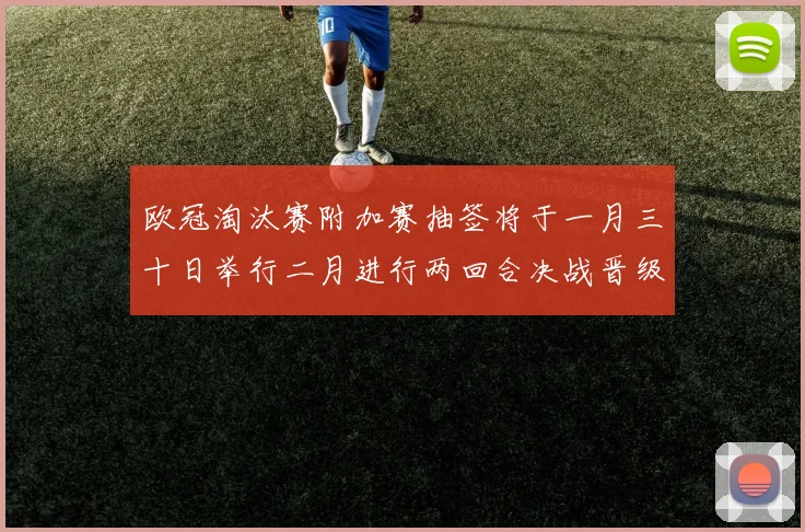 欧冠淘汰赛附加赛抽签将于一月三十日举行二月进行两回合决战晋级十六强