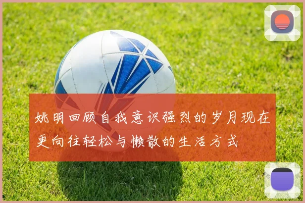 姚明回顾自我意识强烈的岁月现在更向往轻松与懒散的生活方式