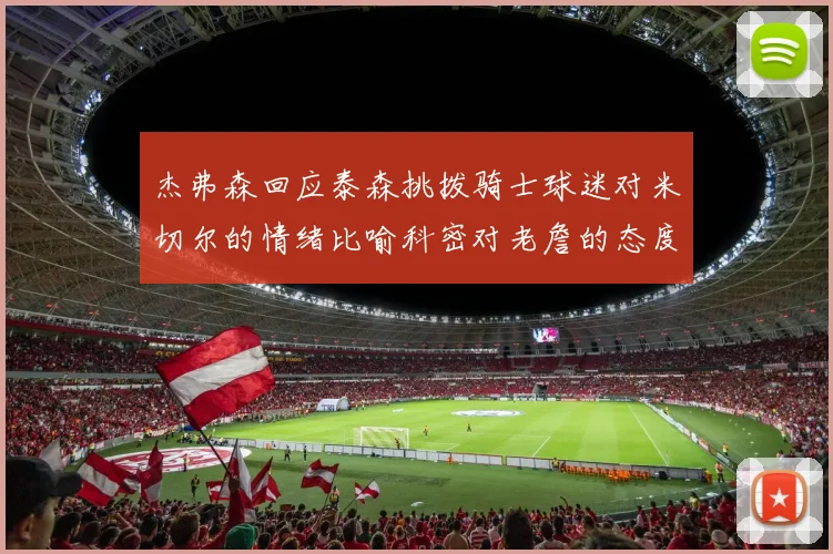 杰弗森回应泰森挑拨骑士球迷对米切尔的情绪比喻科密对老詹的态度