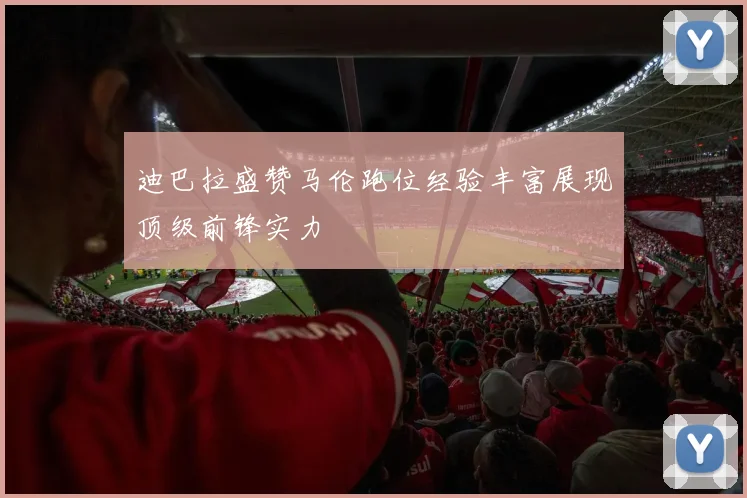 迪巴拉盛赞马伦跑位经验丰富展现顶级前锋实力