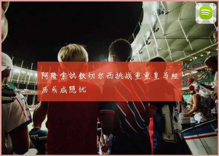 阿隆索执教切尔西挑战重重皇马经历或成隐忧