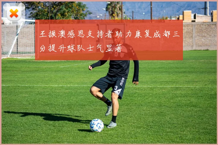 王振澳感恩支持者助力康复成都三分提升球队士气显著