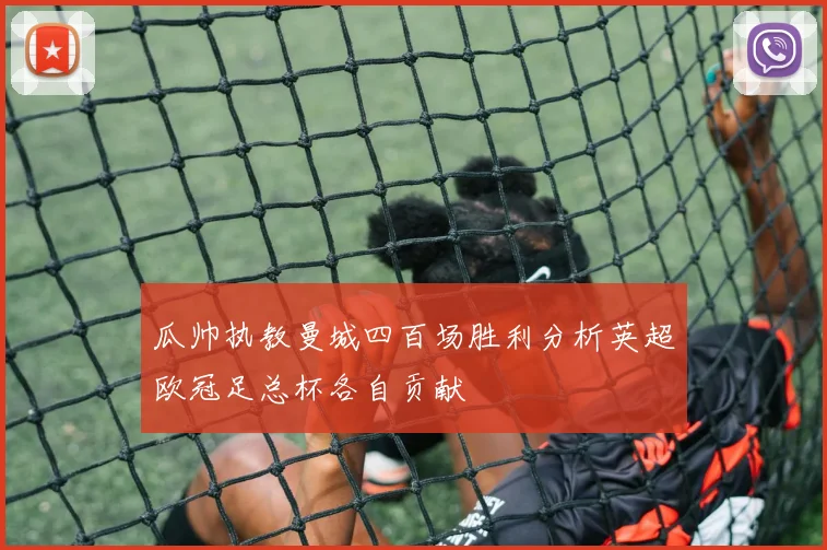 瓜帅执教曼城四百场胜利分析英超欧冠足总杯各自贡献