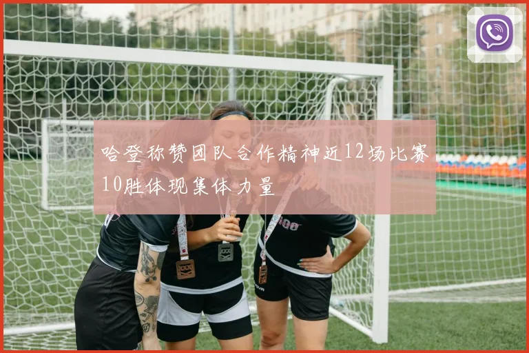 哈登称赞团队合作精神近12场比赛10胜体现集体力量