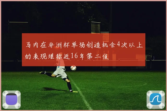 马内在非洲杯单场创造机会4次以上的表现堪称近16年第二佳