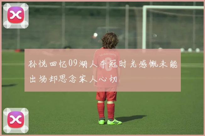 孙悦回忆09湖人夺冠时光感慨未能出场却思念家人心切