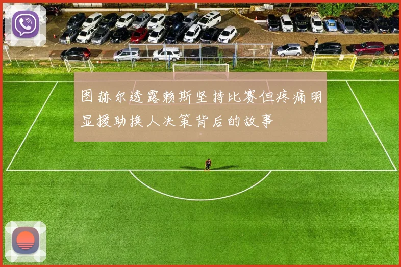 图赫尔透露赖斯坚持比赛但疼痛明显援助换人决策背后的故事