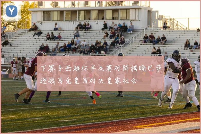 下赛季西超杯半决赛对阵揭晓巴萨迎战马竞皇马对决皇家社会