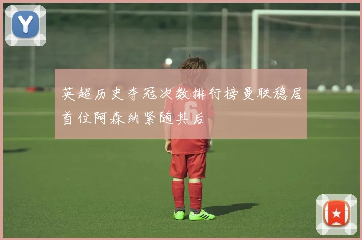 英超历史夺冠次数排行榜曼联稳居首位阿森纳紧随其后