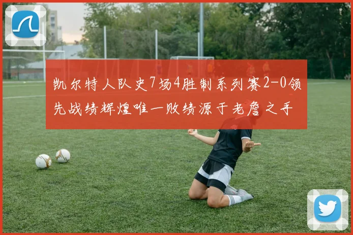 凯尔特人队史7场4胜制系列赛2-0领先战绩辉煌唯一败绩源于老詹之手