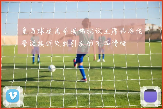 皇马球迷高举横幅抗议主席弗洛伦蒂诺接连失利引发的不满情绪