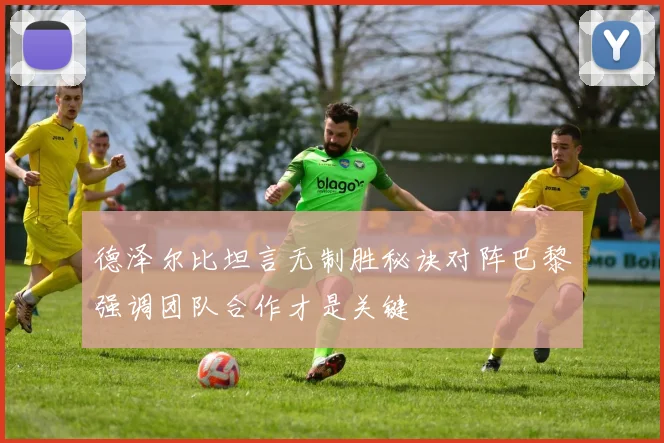 德泽尔比坦言无制胜秘诀对阵巴黎强调团队合作才是关键